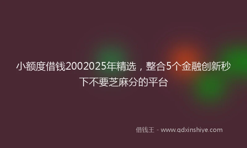小额度借钱2002025年精选，整合5个金融创新秒下不要芝麻分的平台