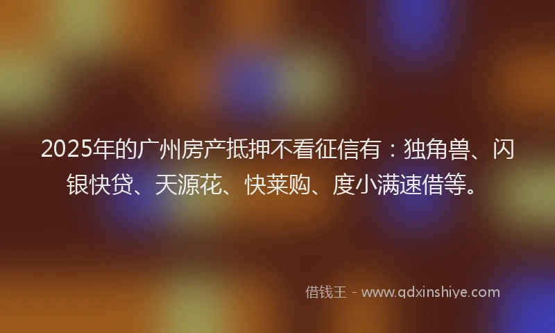 2025年的广州房产抵押不看征信有：独角兽、闪银快贷、天源花、快莱购、度小满速借等。
