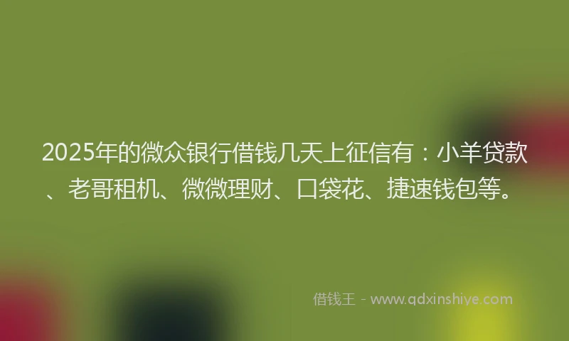 2025年的微众银行借钱几天上征信有：小羊贷款、老哥租机、微微理财、口袋花、捷速钱包等。