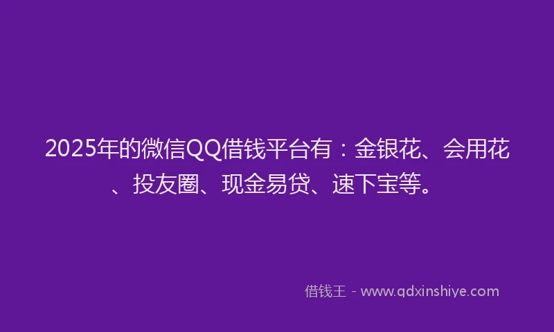 2025年的微信QQ借钱平台有：金银花、会用花、投友圈、现金易贷、速下宝等。