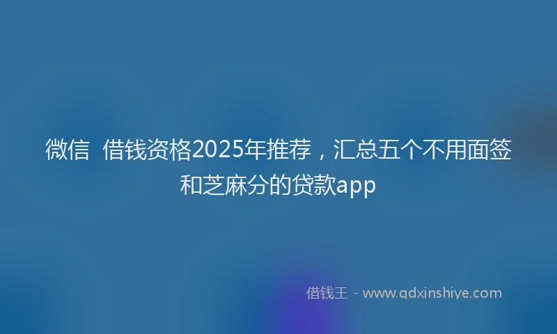 微信  借钱资格2025年推荐，汇总五个不用面签和芝麻分的贷款app