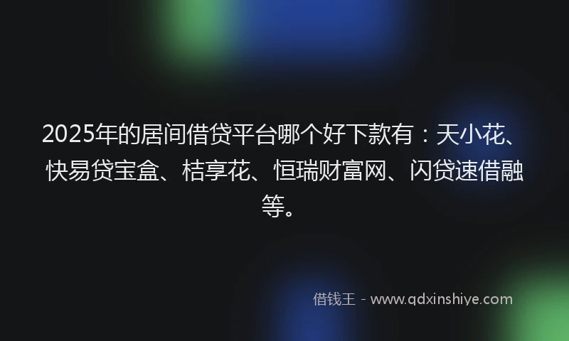 2025年的居间借贷平台哪个好下款有：天小花、快易贷宝盒、桔享花、恒瑞财富网、闪贷速借融等。