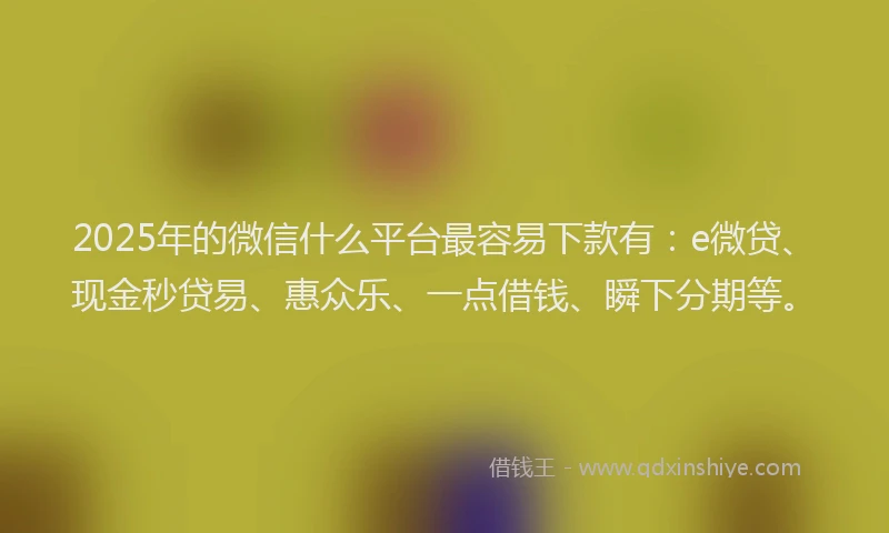 2025年的微信什么平台最容易下款有：e微贷、现金秒贷易、惠众乐、一点借钱、瞬下分期等。