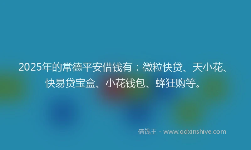 2025年的常德平安借钱有：微粒快贷、天小花、快易贷宝盒、小花钱包、蜂狂购等。