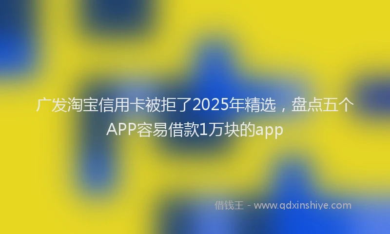 广发淘宝信用卡被拒了2025年精选，盘点五个APP容易借款1万块的app