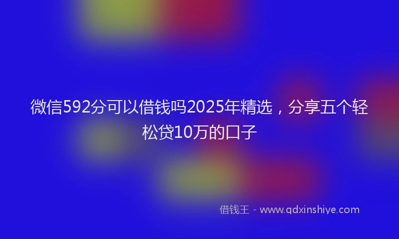 微信592分可以借钱吗2025年精选，分享五个轻松贷10万的口子