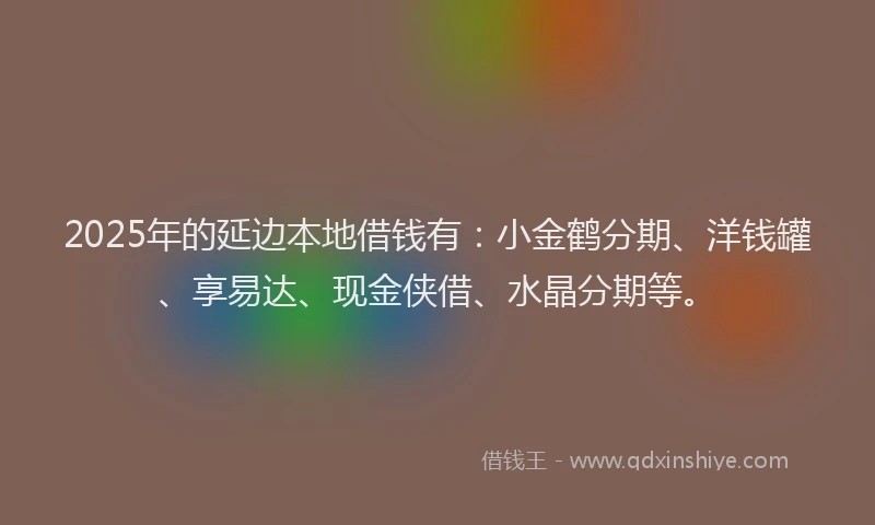 2025年的延边本地借钱有：小金鹤分期、洋钱罐、享易达、现金侠借、水晶分期等。