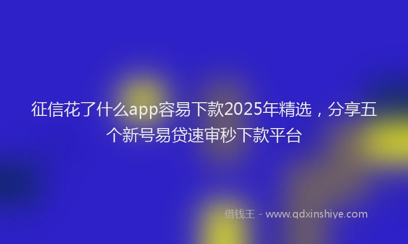 征信花了什么app容易下款2025年精选，分享五个新号易贷速审秒下款平台