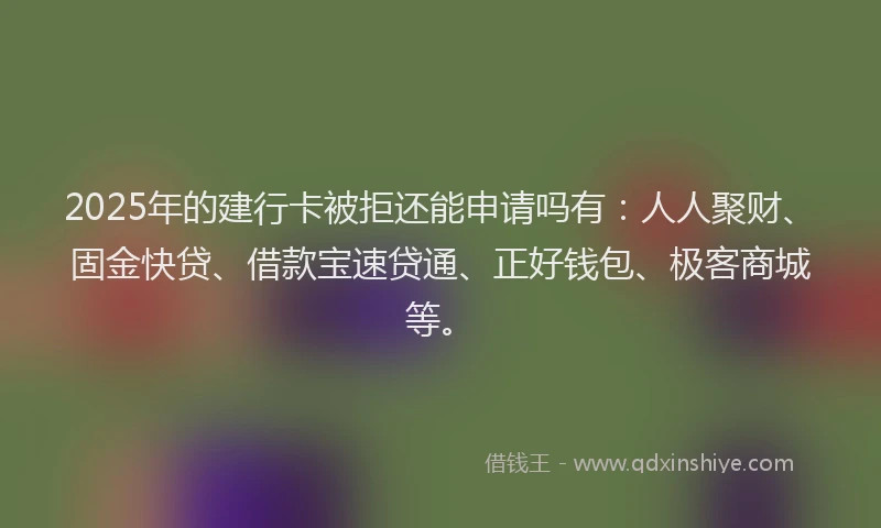 2025年的建行卡被拒还能申请吗有：人人聚财、固金快贷、借款宝速贷通、正好钱包、极客商城等。