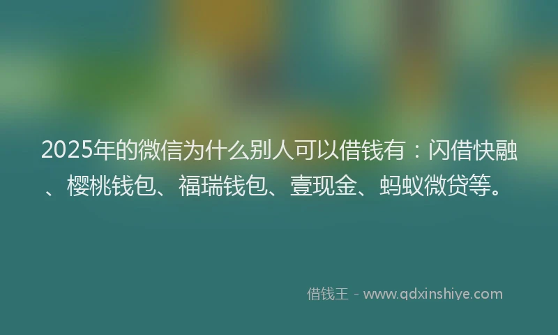 2025年的微信为什么别人可以借钱有：闪借快融、樱桃钱包、福瑞钱包、壹现金、蚂蚁微贷等。