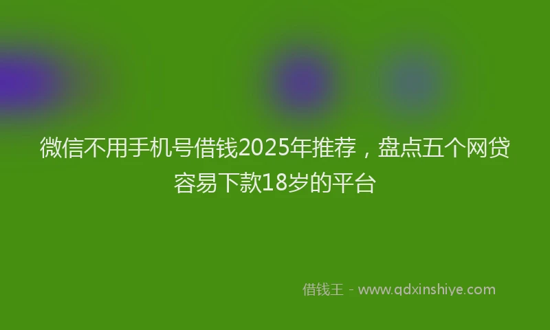 微信不用手机号借钱2025年推荐，盘点五个网贷容易下款18岁的平台