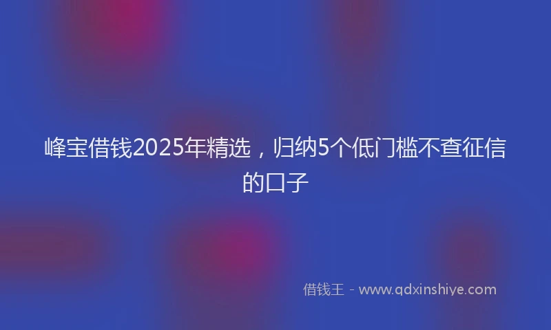 峰宝借钱2025年精选，归纳5个低门槛不查征信的口子