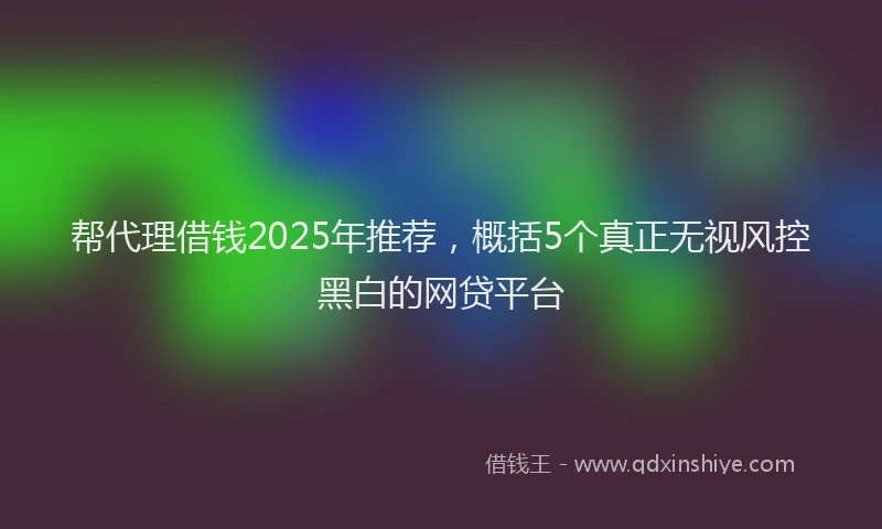 帮代理借钱2025年推荐，概括5个真正无视风控黑白的网贷平台