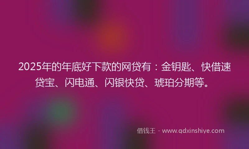 2025年的年底好下款的网贷有：金钥匙、快借速贷宝、闪电通、闪银快贷、琥珀分期等。