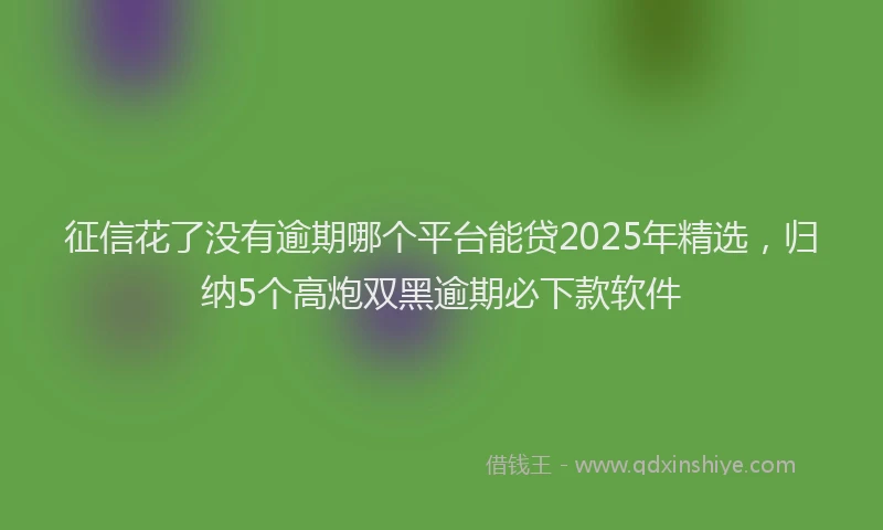 征信花了没有逾期哪个平台能贷2025年精选，归纳5个高炮双黑逾期必下款软件