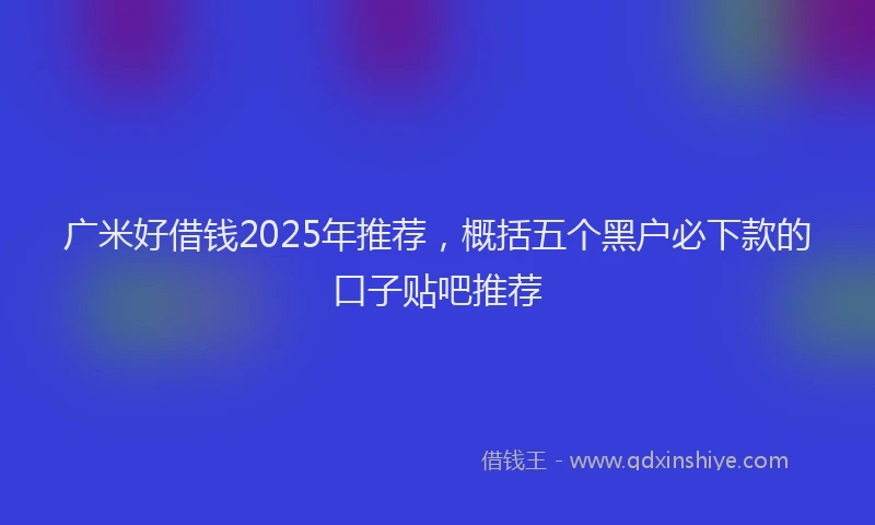 广米好借钱2025年推荐，概括五个黑户必下款的口子贴吧推荐