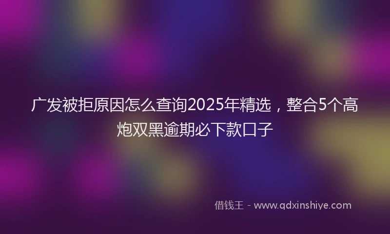 广发被拒原因怎么查询2025年精选，整合5个高炮双黑逾期必下款口子
