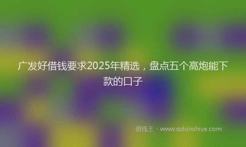 广发好借钱要求2025年精选，盘点五个高炮能下款的口子
