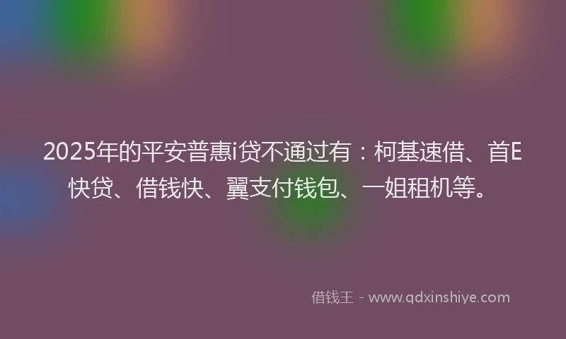 2025年的平安普惠i贷不通过有：柯基速借、首E快贷、借钱快、翼支付钱包、一姐租机等。