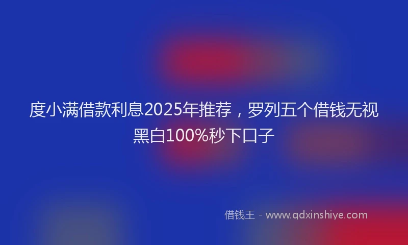 度小满借款利息2025年推荐，罗列五个借钱无视黑白100%秒下口子