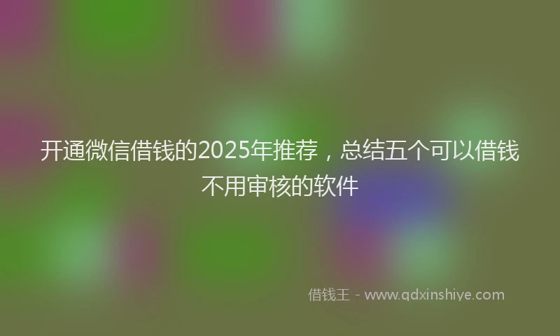 开通微信借钱的2025年推荐，总结五个可以借钱不用审核的软件