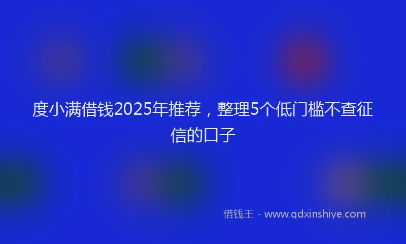 度小满借钱2025年推荐，整理5个低门槛不查征信的口子