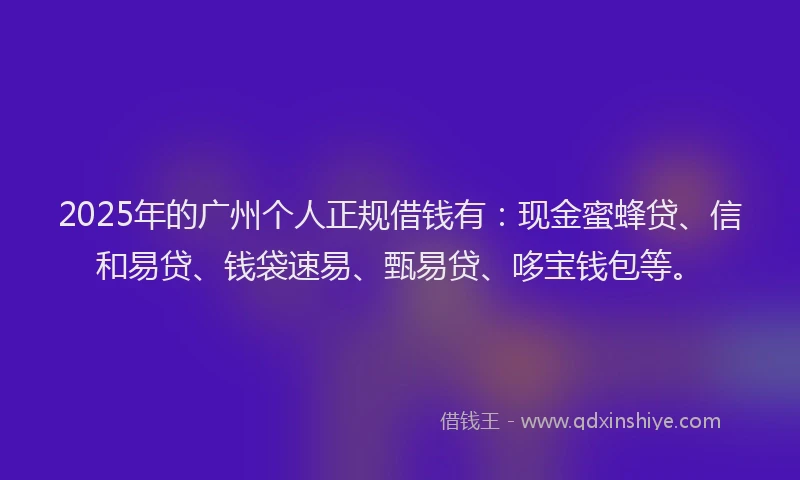 2025年的广州个人正规借钱有：现金蜜蜂贷、信和易贷、钱袋速易、甄易贷、哆宝钱包等。