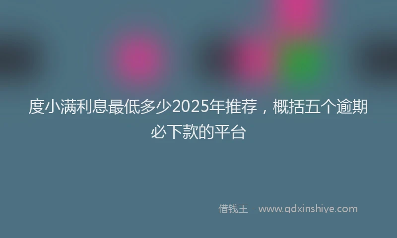 度小满利息最低多少2025年推荐，概括五个逾期必下款的平台