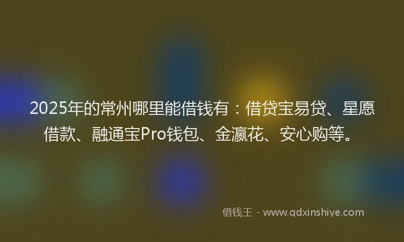 2025年的常州哪里能借钱有：借贷宝易贷、星愿借款、融通宝Pro钱包、金瀛花、安心购等。