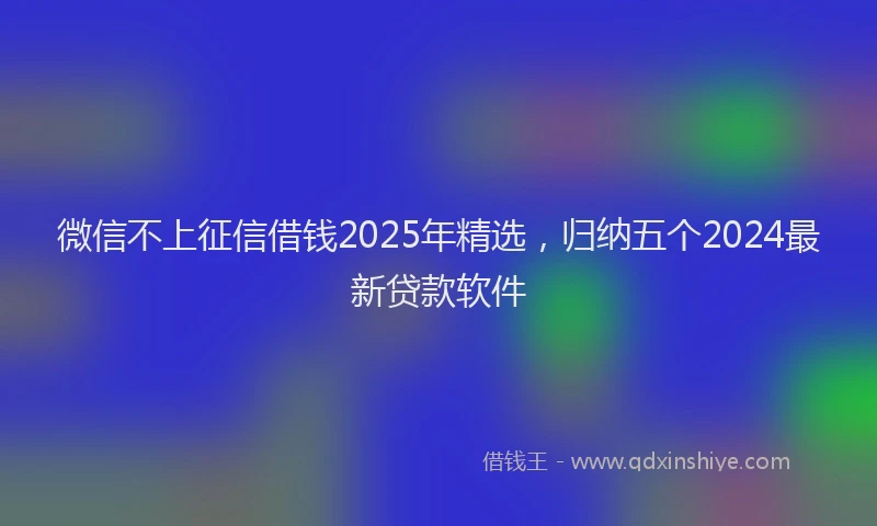 微信不上征信借钱2025年精选，归纳五个2024最新贷款软件