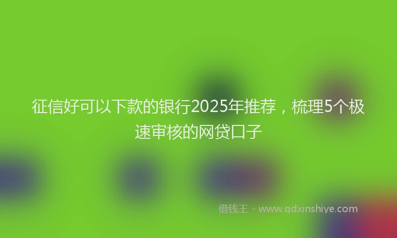 征信好可以下款的银行2025年推荐，梳理5个极速审核的网贷口子