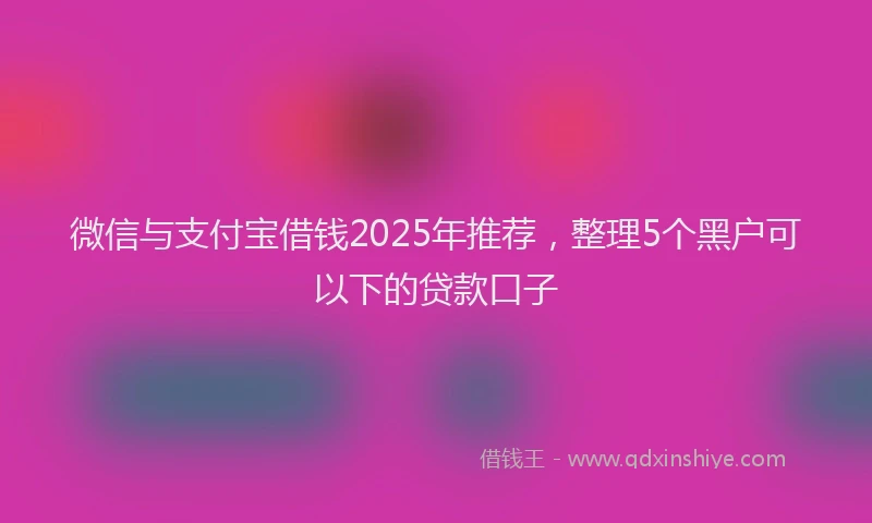 微信与支付宝借钱2025年推荐，整理5个黑户可以下的贷款口子