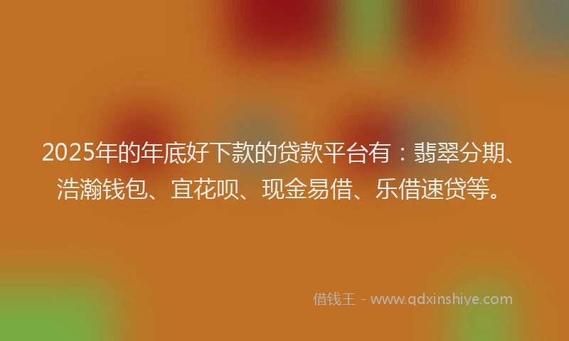 2025年的年底好下款的贷款平台有：翡翠分期、浩瀚钱包、宜花呗、现金易借、乐借速贷等。
