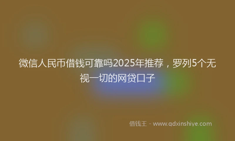 微信人民币借钱可靠吗2025年推荐，罗列5个无视一切的网贷口子