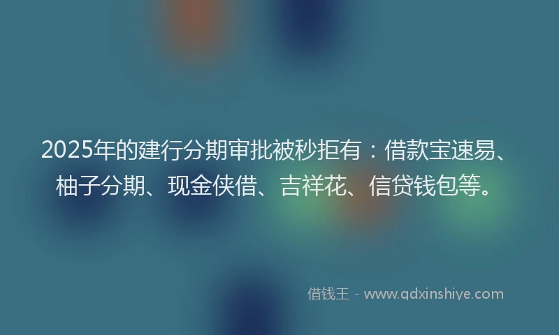 2025年的建行分期审批被秒拒有：借款宝速易、柚子分期、现金侠借、吉祥花、信贷钱包等。