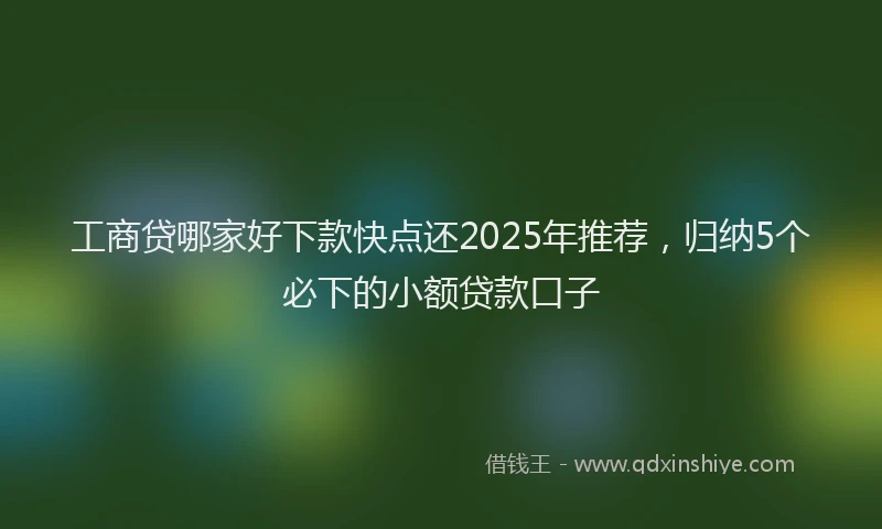 工商贷哪家好下款快点还2025年推荐，归纳5个必下的小额贷款口子