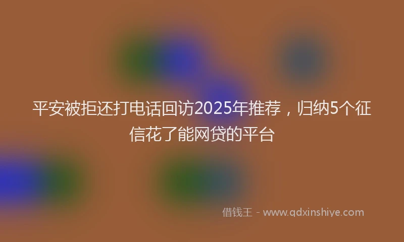 平安被拒还打电话回访2025年推荐，归纳5个征信花了能网贷的平台