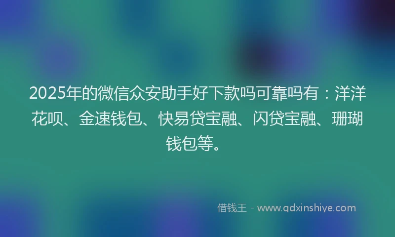 2025年的微信众安助手好下款吗可靠吗有：洋洋花呗、金速钱包、快易贷宝融、闪贷宝融、珊瑚钱包等。