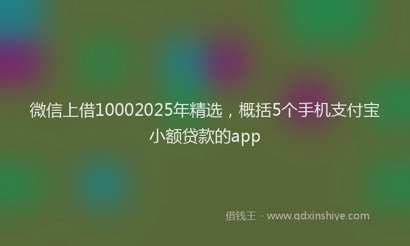 微信上借10002025年精选，概括5个手机支付宝小额贷款的app
