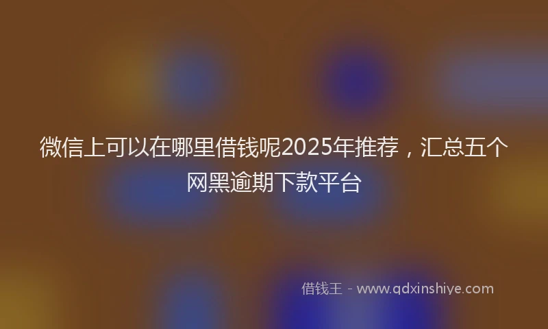 微信上可以在哪里借钱呢2025年推荐，汇总五个网黑逾期下款平台