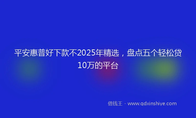 平安惠普好下款不2025年精选，盘点五个轻松贷10万的平台