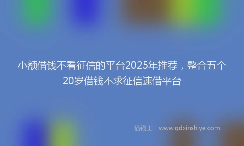 小额借钱不看征信的平台2025年推荐，整合五个20岁借钱不求征信速借平台