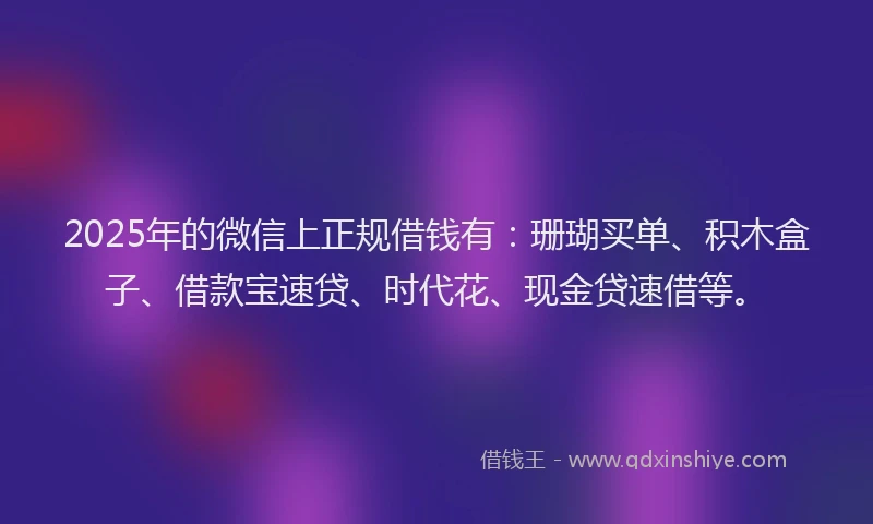 2025年的微信上正规借钱有：珊瑚买单、积木盒子、借款宝速贷、时代花、现金贷速借等。