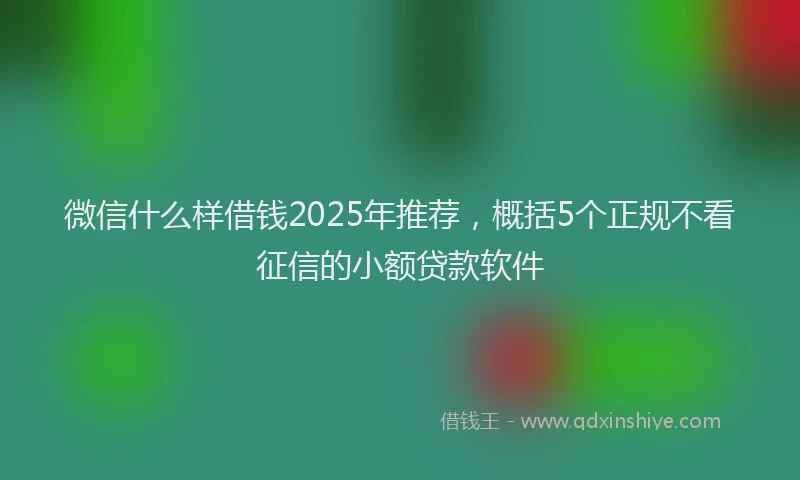 微信什么样借钱2025年推荐，概括5个正规不看征信的小额贷款软件