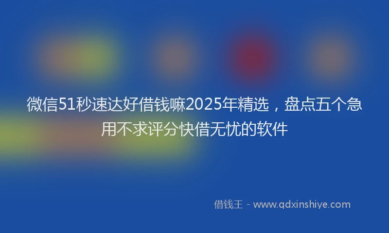 微信51秒速达好借钱嘛2025年精选，盘点五个急用不求评分快借无忧的软件