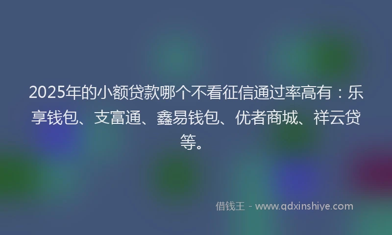 2025年的小额贷款哪个不看征信通过率高有：乐享钱包、支富通、鑫易钱包、优者商城、祥云贷等。
