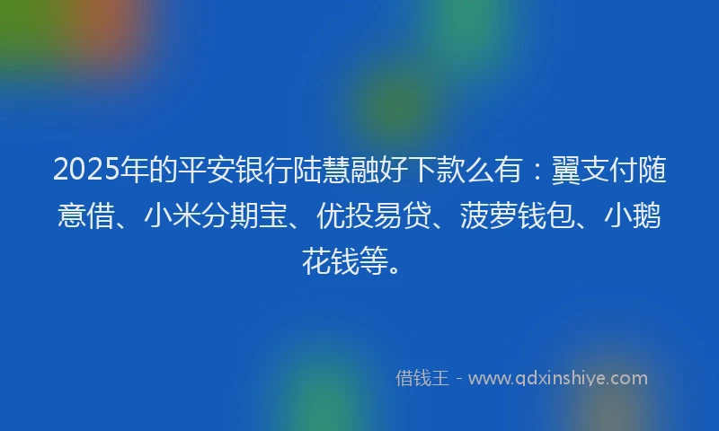 2025年的平安银行陆慧融好下款么有：翼支付随意借、小米分期宝、优投易贷、菠萝钱包、小鹅花钱等。