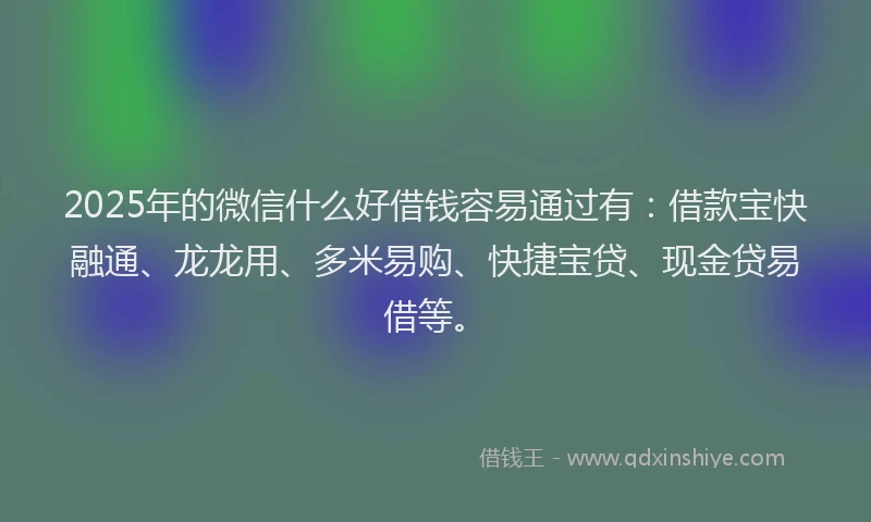 2025年的微信什么好借钱容易通过有：借款宝快融通、龙龙用、多米易购、快捷宝贷、现金贷易借等。