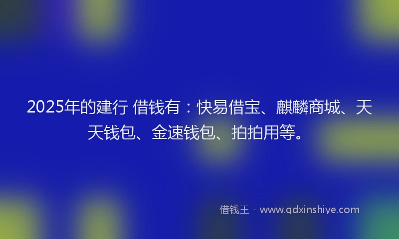 2025年的建行 借钱有：快易借宝、麒麟商城、天天钱包、金速钱包、拍拍用等。