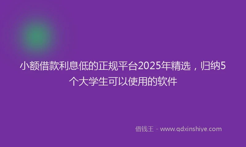 小额借款利息低的正规平台2025年精选，归纳5个大学生可以使用的软件